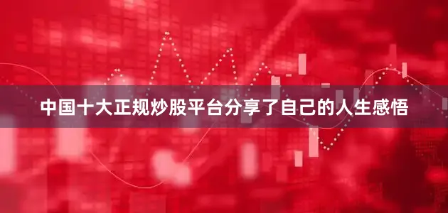 中国十大正规炒股平台分享了自己的人生感悟