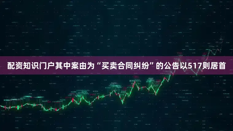 配资知识门户其中案由为“买卖合同纠纷”的公告以517则居首