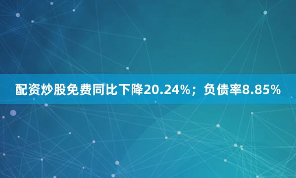 配资炒股免费同比下降20.24%；负债率8.85%