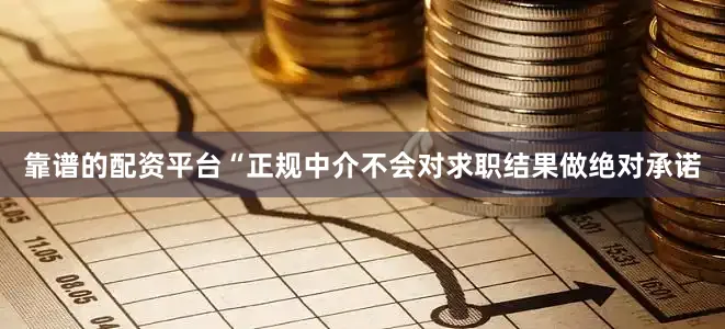 靠谱的配资平台“正规中介不会对求职结果做绝对承诺