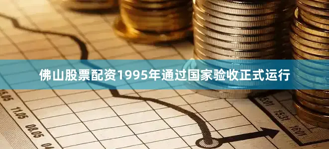 佛山股票配资1995年通过国家验收正式运行