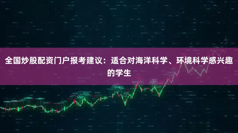 全国炒股配资门户报考建议：适合对海洋科学、环境科学感兴趣的学生