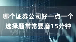 哪个证券公司好一点一个选择题常常要磨15分钟