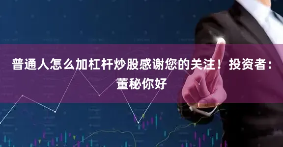 普通人怎么加杠杆炒股感谢您的关注！投资者：董秘你好