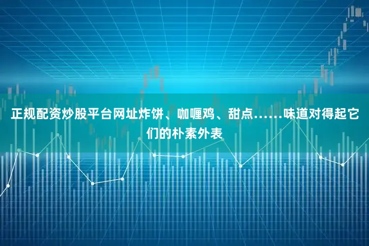 正规配资炒股平台网址炸饼、咖喱鸡、甜点……味道对得起它们的朴素外表