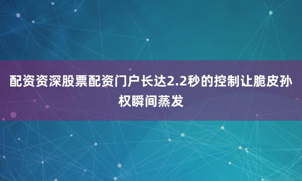 配资资深股票配资门户长达2.2秒的控制让脆皮孙权瞬间蒸发