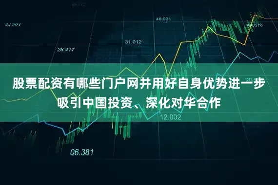 股票配资有哪些门户网并用好自身优势进一步吸引中国投资、深化对华合作