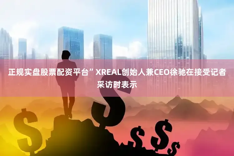 正规实盘股票配资平台”XREAL创始人兼CEO徐驰在接受记者采访时表示