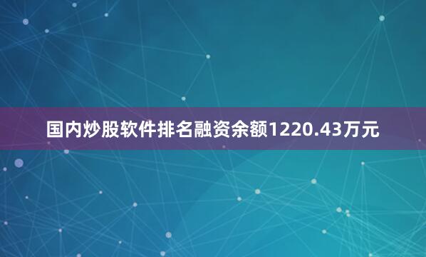 国内炒股软件排名融资余额1220.43万元