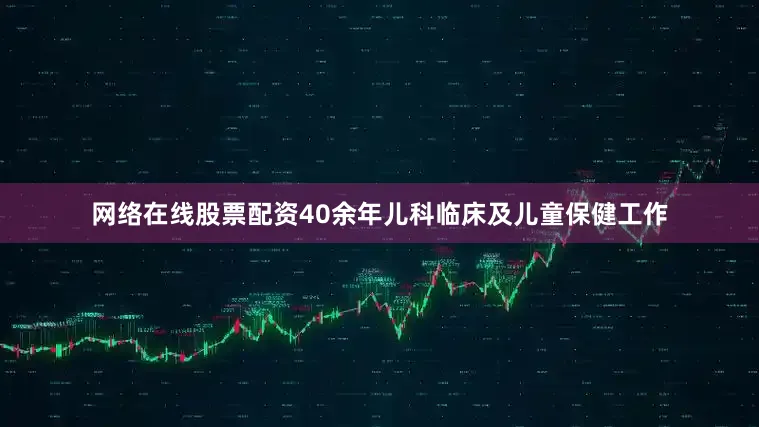 网络在线股票配资40余年儿科临床及儿童保健工作