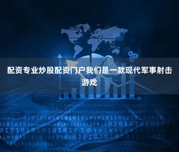 配资专业炒股配资门户我们是一款现代军事射击游戏