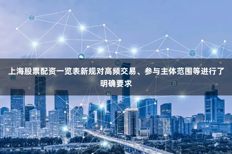 上海股票配资一览表　　新规对高频交易、参与主体范围等进行了明确要求